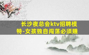 长沙夜总会ktv招聘模特-女孩独自闯荡必须赚